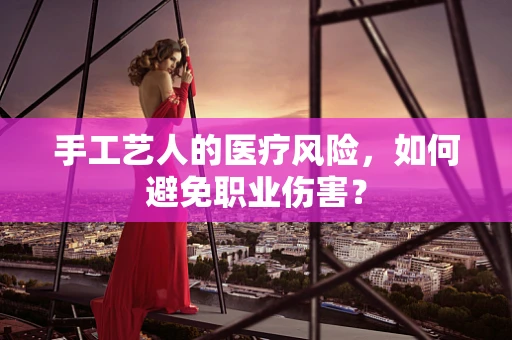 手工艺人的医疗风险，如何避免职业伤害？