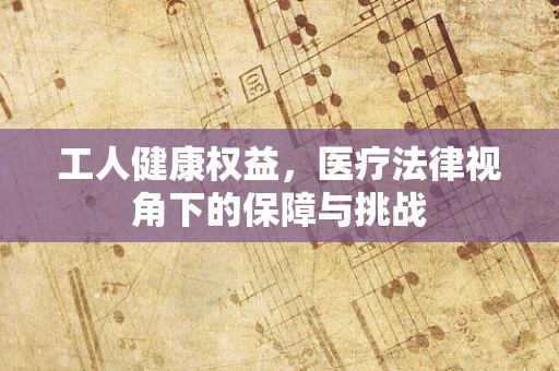 工人健康权益，医疗法律视角下的保障与挑战