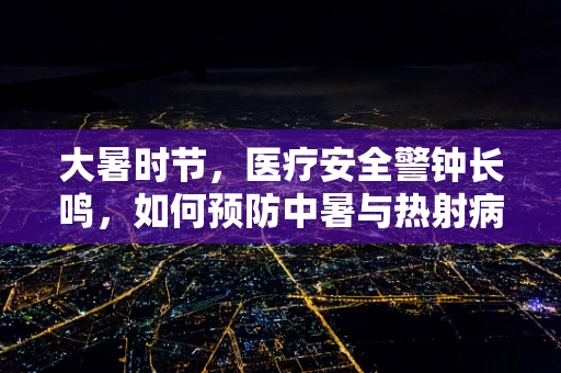 大暑时节，医疗安全警钟长鸣，如何预防中暑与热射病？