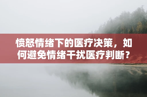 愤怒情绪下的医疗决策，如何避免情绪干扰医疗判断？