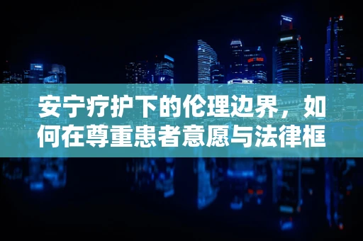 安宁疗护下的伦理边界，如何在尊重患者意愿与法律框架间平衡？