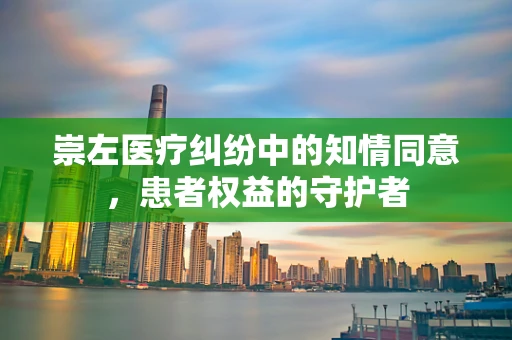 崇左医疗纠纷中的知情同意，患者权益的守护者