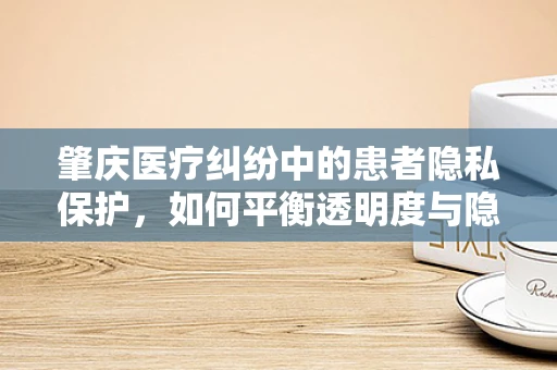 肇庆医疗纠纷中的患者隐私保护，如何平衡透明度与隐私权？