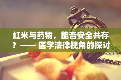 红米与药物，能否安全共存？—— 医学法律视角的探讨