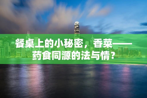 餐桌上的小秘密，香菜——药食同源的法与情？