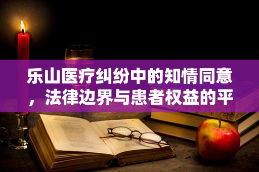 乐山医疗纠纷中的知情同意，法律边界与患者权益的平衡？