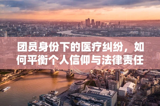 团员身份下的医疗纠纷，如何平衡个人信仰与法律责任？