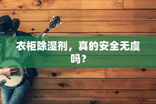 衣柜除湿剂，真的安全无虞吗？