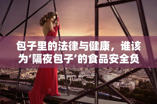 包子里的法律与健康，谁该为‘隔夜包子’的食品安全负责？