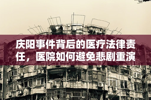 庆阳事件背后的医疗法律责任，医院如何避免悲剧重演？