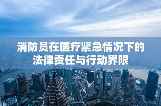 消防员在医疗紧急情况下的法律责任与行动界限