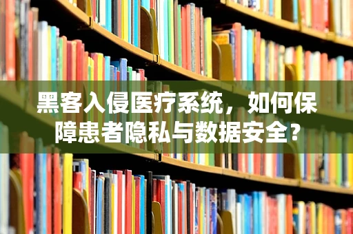 黑客入侵医疗系统，如何保障患者隐私与数据安全？