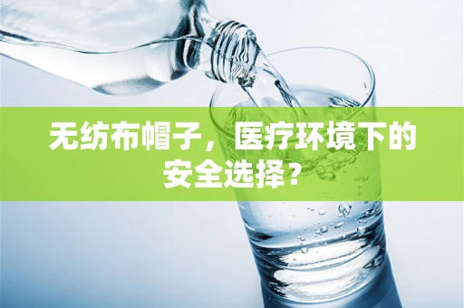 无纺布帽子，医疗环境下的安全选择？