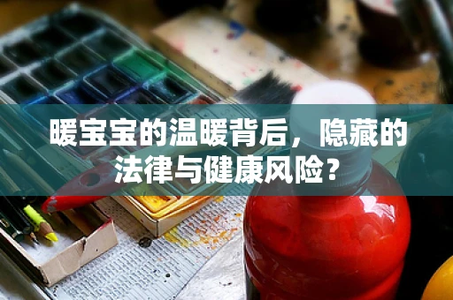 暖宝宝的温暖背后，隐藏的法律与健康风险？