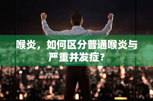 喉炎，如何区分普通喉炎与严重并发症？