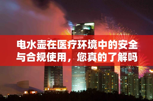电水壶在医疗环境中的安全与合规使用，您真的了解吗？