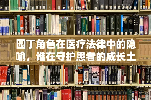 园丁角色在医疗法律中的隐喻，谁在守护患者的成长土壤？