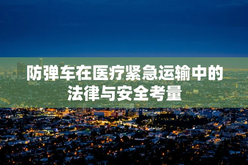 防弹车在医疗紧急运输中的法律与安全考量