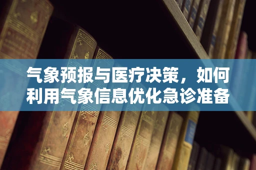 气象预报与医疗决策，如何利用气象信息优化急诊准备？