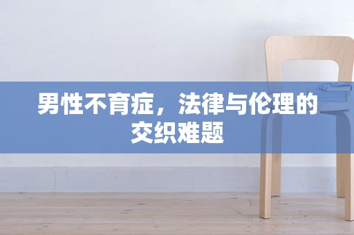 男性不育症，法律与伦理的交织难题