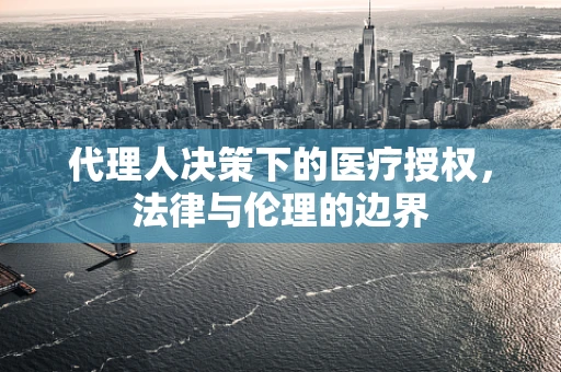 代理人决策下的医疗授权，法律与伦理的边界