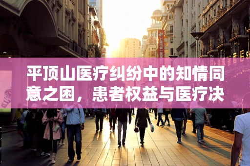 平顶山医疗纠纷中的知情同意之困，患者权益与医疗决策的平衡