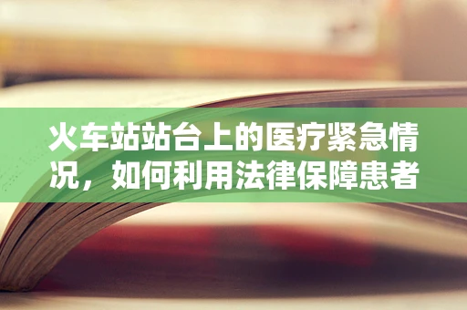火车站站台上的医疗紧急情况，如何利用法律保障患者安全？