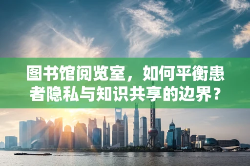 图书馆阅览室，如何平衡患者隐私与知识共享的边界？