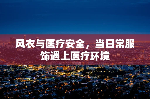 风衣与医疗安全，当日常服饰遇上医疗环境