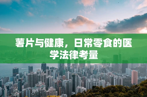 薯片与健康，日常零食的医学法律考量