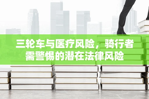 三轮车与医疗风险，骑行者需警惕的潜在法律风险