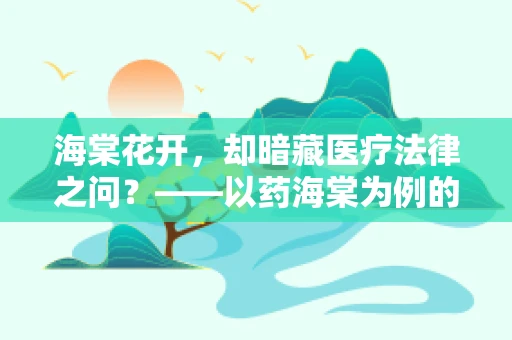 海棠花开，却暗藏医疗法律之问？——以药海棠为例的用药警示