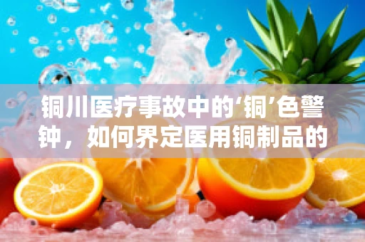 铜川医疗事故中的‘铜’色警钟，如何界定医用铜制品的合法使用界限？