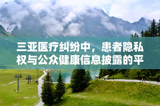 三亚医疗纠纷中，患者隐私权与公众健康信息披露的平衡如何实现？
