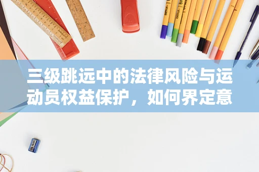 三级跳远中的法律风险与运动员权益保护，如何界定意外与疏忽？