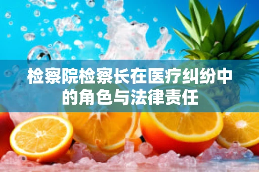 检察院检察长在医疗纠纷中的角色与法律责任