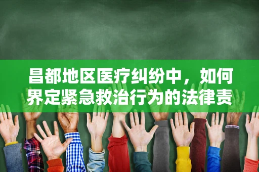 昌都地区医疗纠纷中，如何界定紧急救治行为的法律责任？