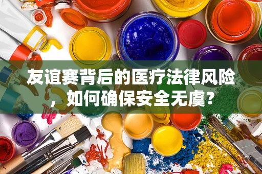 友谊赛背后的医疗法律风险，如何确保安全无虞？