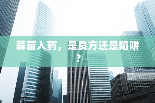 蒜苗入药，是良方还是陷阱？