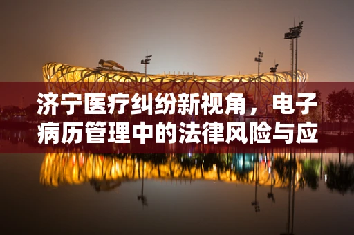 济宁医疗纠纷新视角，电子病历管理中的法律风险与应对策略