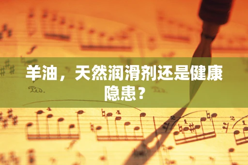 羊油，天然润滑剂还是健康隐患？