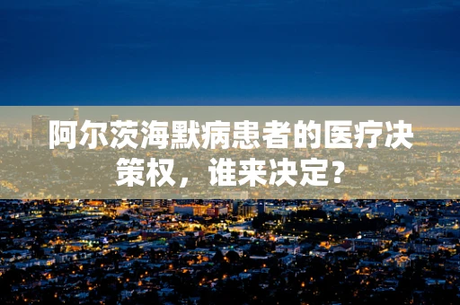 阿尔茨海默病患者的医疗决策权，谁来决定？