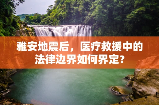 雅安地震后，医疗救援中的法律边界如何界定？