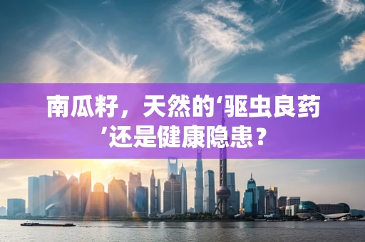 南瓜籽，天然的‘驱虫良药’还是健康隐患？