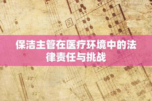 保洁主管在医疗环境中的法律责任与挑战