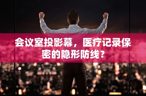 会议室投影幕，医疗记录保密的隐形防线？