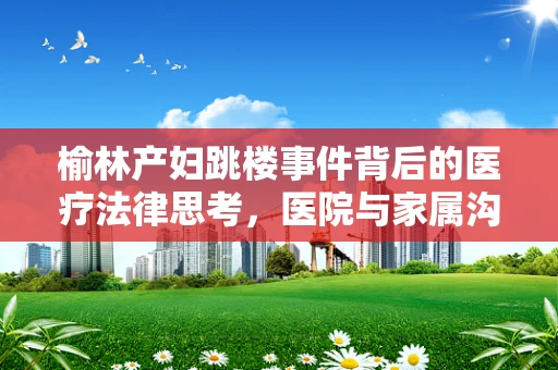 榆林产妇跳楼事件背后的医疗法律思考，医院与家属沟通的盲区