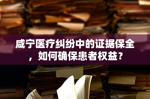 咸宁医疗纠纷中的证据保全，如何确保患者权益？