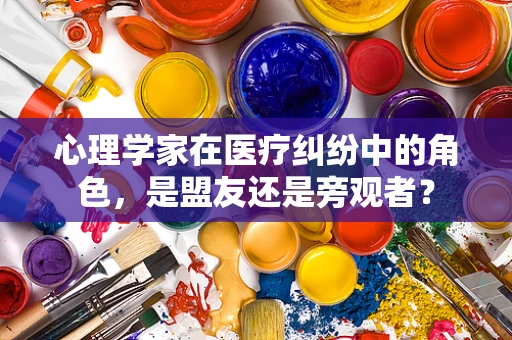 心理学家在医疗纠纷中的角色，是盟友还是旁观者？