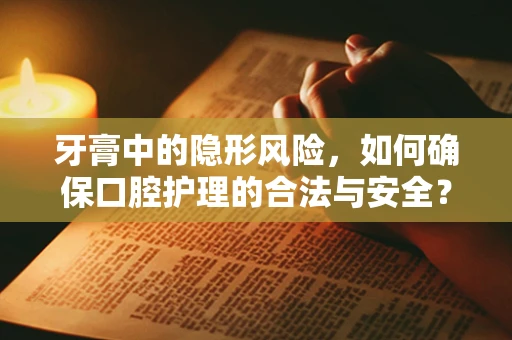 牙膏中的隐形风险，如何确保口腔护理的合法与安全？